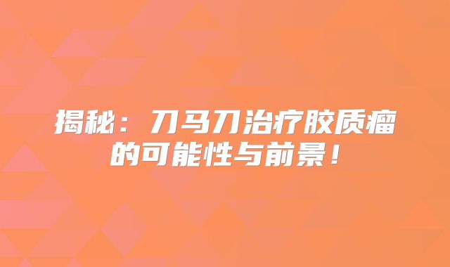 揭秘：刀马刀治疗胶质瘤的可能性与前景！