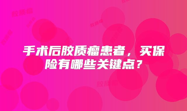 手术后胶质瘤患者，买保险有哪些关键点？