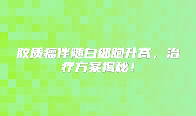 胶质瘤伴随白细胞升高，治疗方案揭秘！