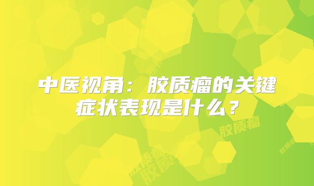 中医视角：胶质瘤的关键症状表现是什么？