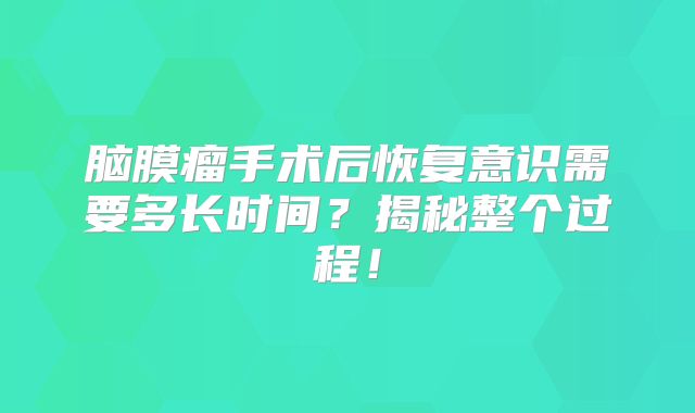 脑膜瘤手术后恢复意识需要多长时间？揭秘整个过程！
