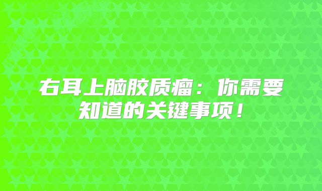 右耳上脑胶质瘤：你需要知道的关键事项！