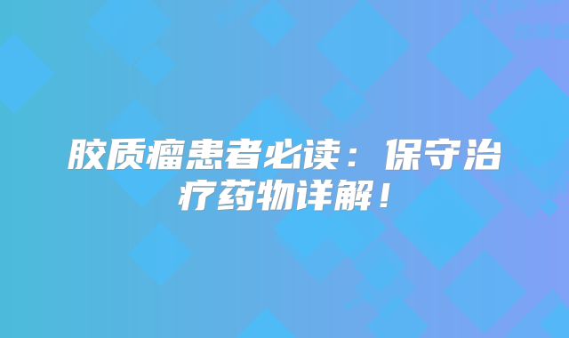 胶质瘤患者必读：保守治疗药物详解！