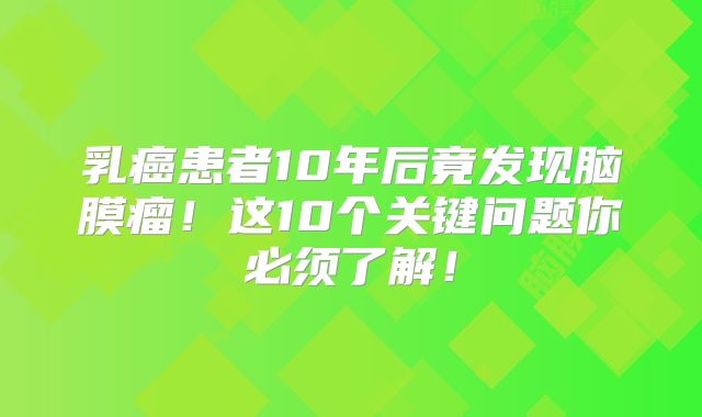 乳癌患者10年后竟发现脑膜瘤！这10个关键问题你必须了解！