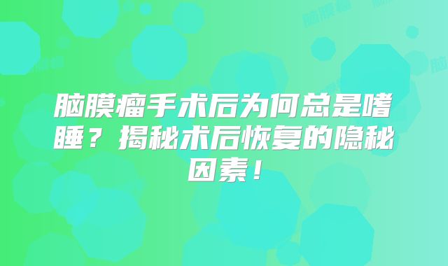 脑膜瘤手术后为何总是嗜睡？揭秘术后恢复的隐秘因素！