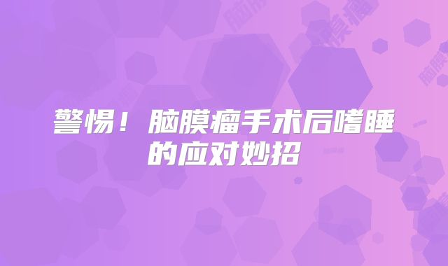 警惕！脑膜瘤手术后嗜睡的应对妙招