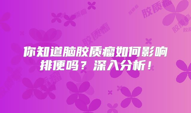 你知道脑胶质瘤如何影响排便吗？深入分析！
