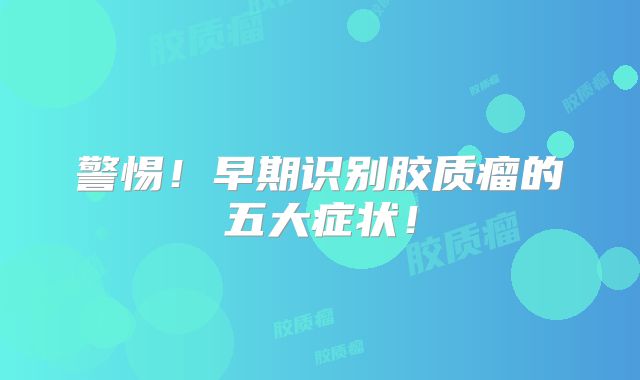 警惕！早期识别胶质瘤的五大症状！