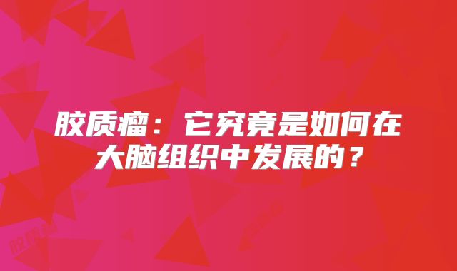 胶质瘤：它究竟是如何在大脑组织中发展的？