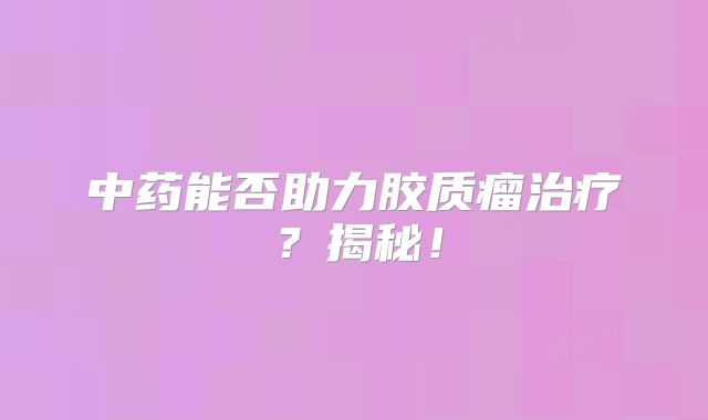 中药能否助力胶质瘤治疗？揭秘！