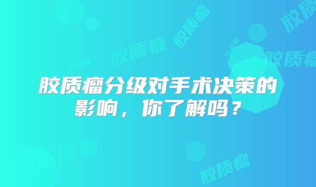 胶质瘤分级对手术决策的影响，你了解吗？