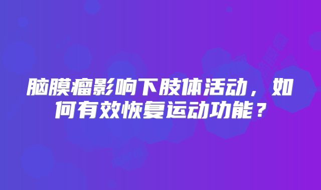 脑膜瘤影响下肢体活动，如何有效恢复运动功能？