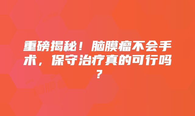 重磅揭秘！脑膜瘤不会手术，保守治疗真的可行吗？