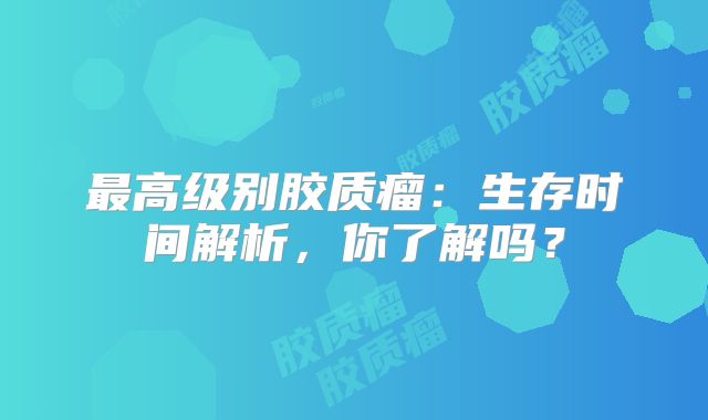最高级别胶质瘤：生存时间解析，你了解吗？