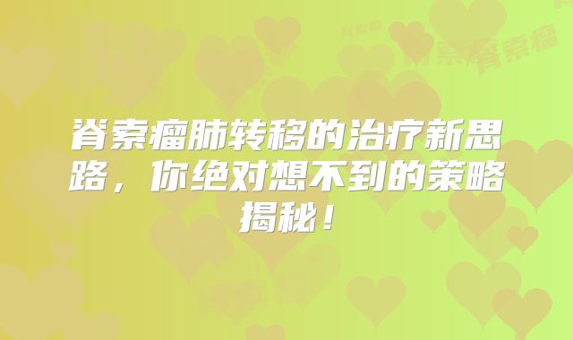 脊索瘤肺转移的治疗新思路，你绝对想不到的策略揭秘！