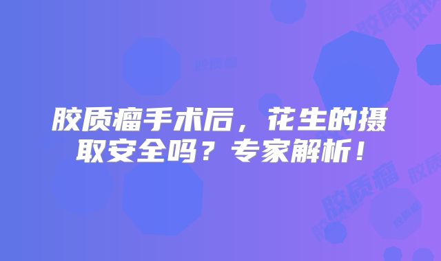 胶质瘤手术后，花生的摄取安全吗？专家解析！