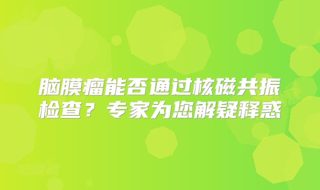 脑膜瘤能否通过核磁共振检查？专家为您解疑释惑