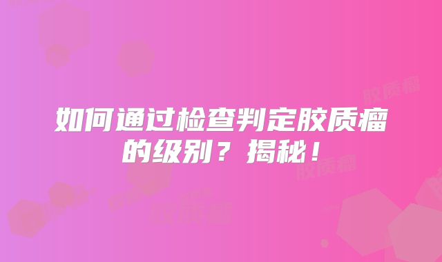 如何通过检查判定胶质瘤的级别？揭秘！