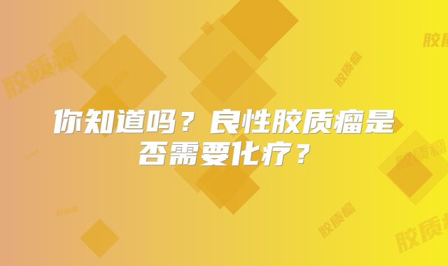 你知道吗？良性胶质瘤是否需要化疗？