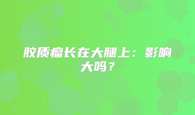 胶质瘤长在大腿上：影响大吗？