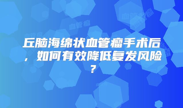 丘脑海绵状血管瘤手术后，如何有效降低复发风险？