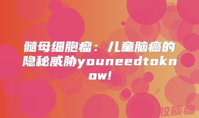 髓母细胞瘤：儿童脑癌的隐秘威胁youneedtoknow!