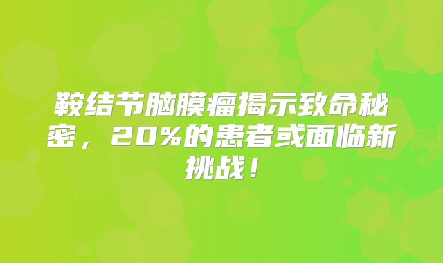 鞍结节脑膜瘤揭示致命秘密，20%的患者或面临新挑战！