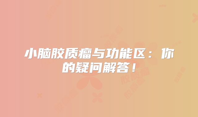 小脑胶质瘤与功能区：你的疑问解答！