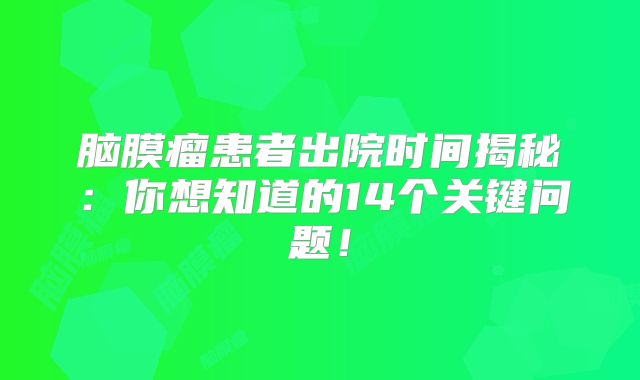 脑膜瘤患者出院时间揭秘：你想知道的14个关键问题！