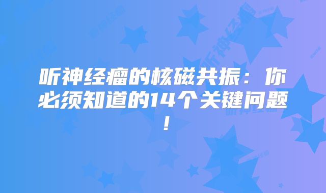 听神经瘤的核磁共振：你必须知道的14个关键问题！
