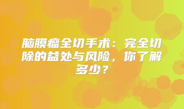 脑膜瘤全切手术：完全切除的益处与风险，你了解多少？