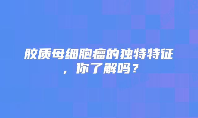 胶质母细胞瘤的独特特征，你了解吗？