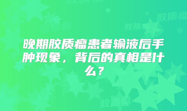 晚期胶质瘤患者输液后手肿现象，背后的真相是什么？