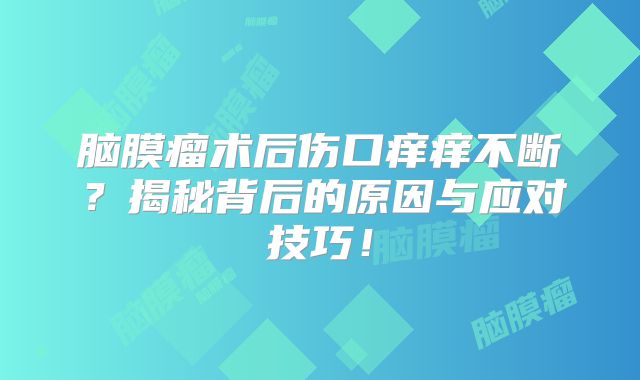 脑膜瘤术后伤口痒痒不断？揭秘背后的原因与应对技巧！