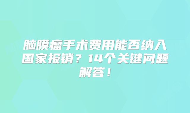 脑膜瘤手术费用能否纳入国家报销？14个关键问题解答！