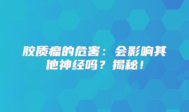 胶质瘤的危害：会影响其他神经吗？揭秘！