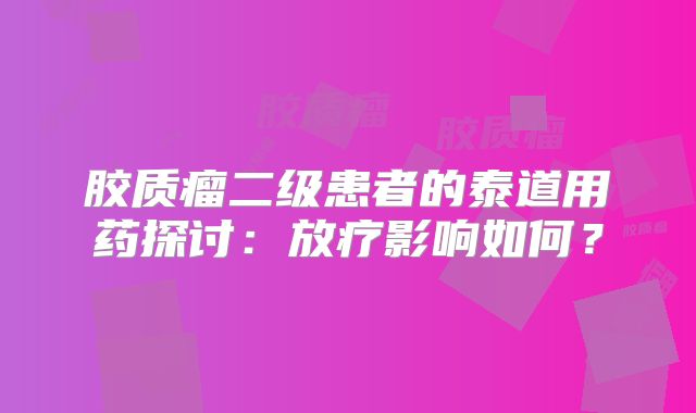 胶质瘤二级患者的泰道用药探讨：放疗影响如何？