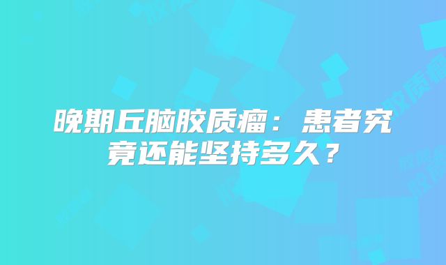晚期丘脑胶质瘤：患者究竟还能坚持多久？