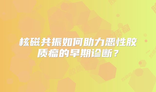 核磁共振如何助力恶性胶质瘤的早期诊断？