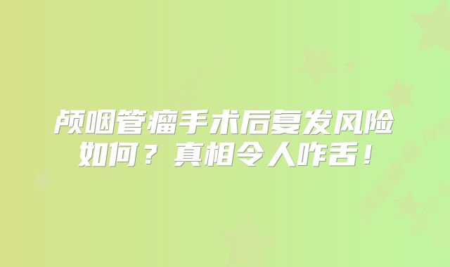 颅咽管瘤手术后复发风险如何？真相令人咋舌！