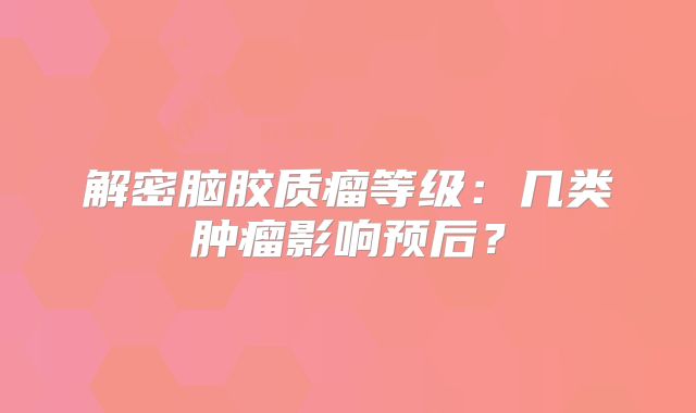 解密脑胶质瘤等级：几类肿瘤影响预后？