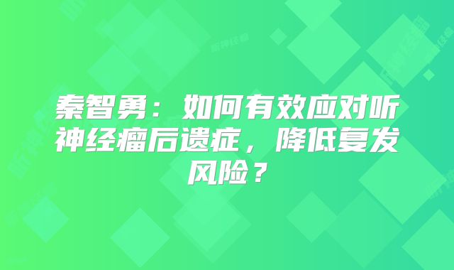 秦智勇：如何有效应对听神经瘤后遗症，降低复发风险？