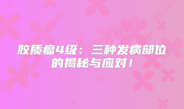 胶质瘤4级：三种发病部位的揭秘与应对！