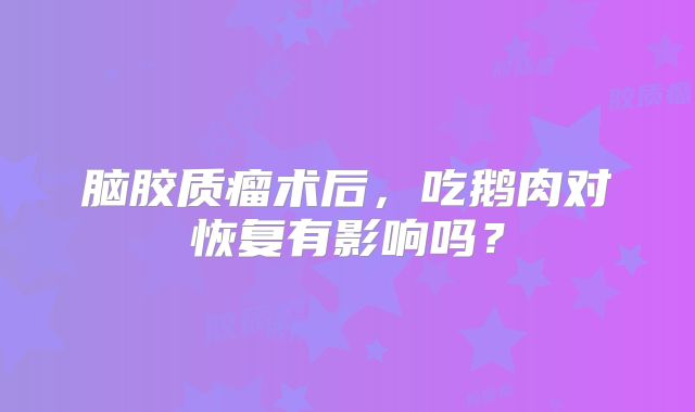 脑胶质瘤术后，吃鹅肉对恢复有影响吗？