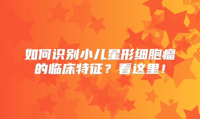 如何识别小儿星形细胞瘤的临床特征？看这里！