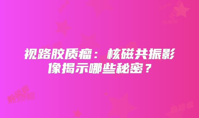 视路胶质瘤：核磁共振影像揭示哪些秘密？