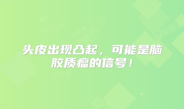 头皮出现凸起，可能是脑胶质瘤的信号！
