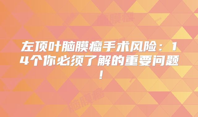 左顶叶脑膜瘤手术风险：14个你必须了解的重要问题！