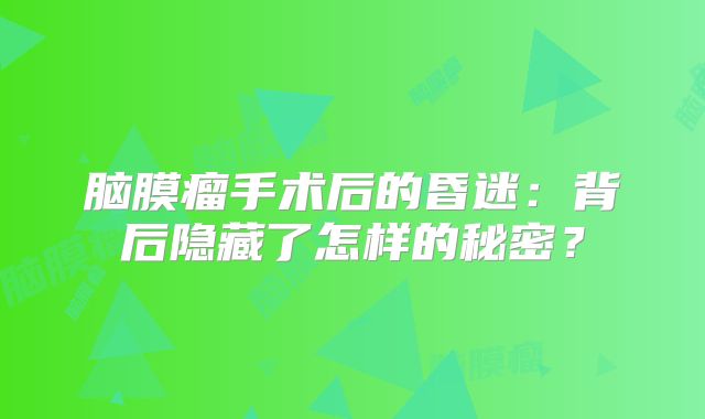 脑膜瘤手术后的昏迷：背后隐藏了怎样的秘密？