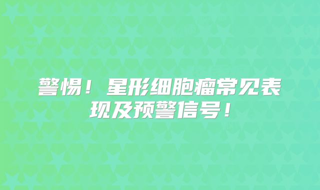警惕！星形细胞瘤常见表现及预警信号！